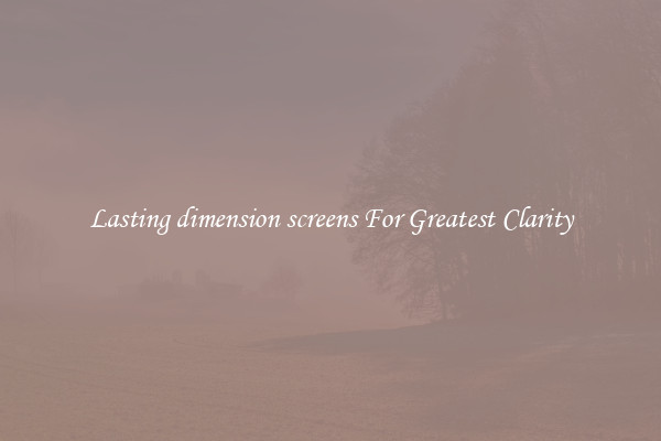 Lasting dimension screens For Greatest Clarity