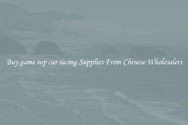 Buy game top car racing Supplies From Chinese Wholesalers