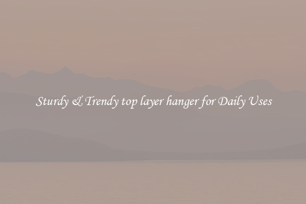 Sturdy & Trendy top layer hanger for Daily Uses