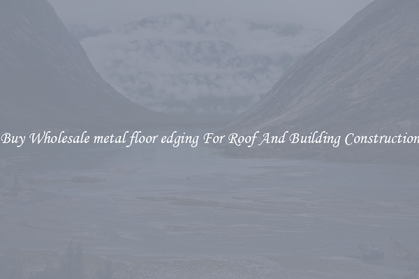 Buy Wholesale metal floor edging For Roof And Building Construction