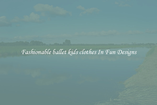 Fashionable ballet kids clothes In Fun Designs