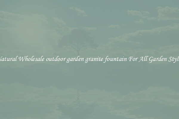 Natural Wholesale outdoor garden granite fountain For All Garden Styles