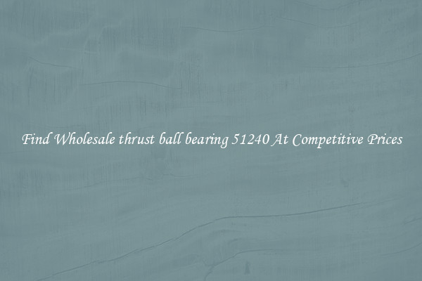 Find Wholesale thrust ball bearing 51240 At Competitive Prices