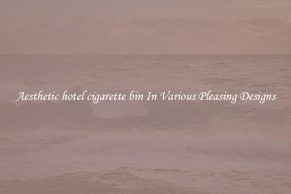Aesthetic hotel cigarette bin In Various Pleasing Designs