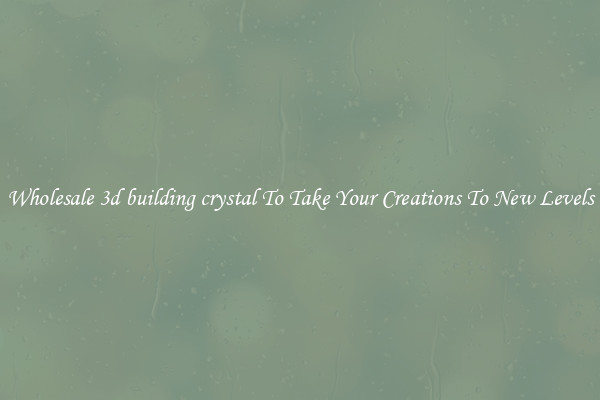 Wholesale 3d building crystal To Take Your Creations To New Levels
