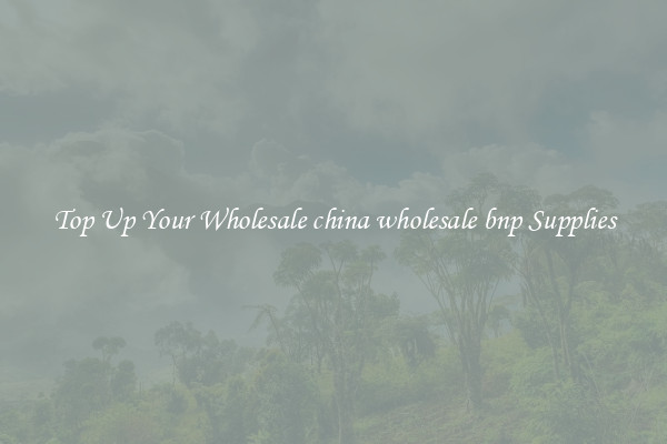 Top Up Your Wholesale china wholesale bnp Supplies
