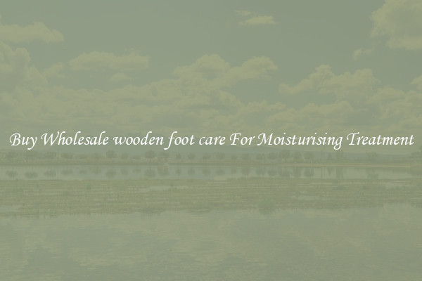 Buy Wholesale wooden foot care For Moisturising Treatment