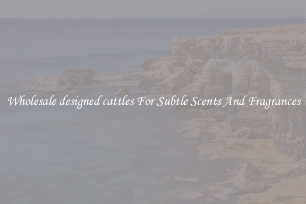 Wholesale designed cattles For Subtle Scents And Fragrances