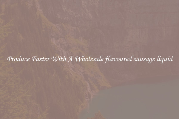 Produce Faster With A Wholesale flavoured sausage liquid