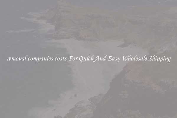 removal companies costs For Quick And Easy Wholesale Shipping