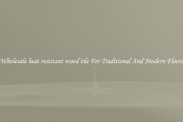 Wholesale heat resistant wood tile For Traditional And Modern Floors