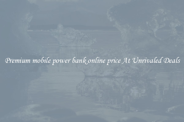 Premium mobile power bank online price At Unrivaled Deals