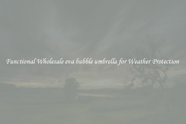 Functional Wholesale eva bubble umbrella for Weather Protection 