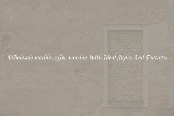 Wholesale marble coffee wooden With Ideal Styles And Features