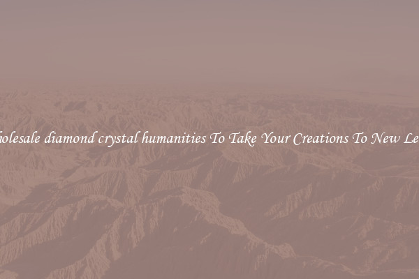 Wholesale diamond crystal humanities To Take Your Creations To New Levels