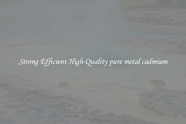 Strong Efficient High-Quality pure metal cadmium