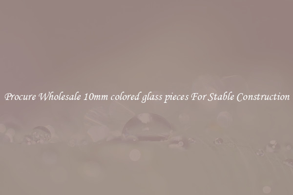 Procure Wholesale 10mm colored glass pieces For Stable Construction