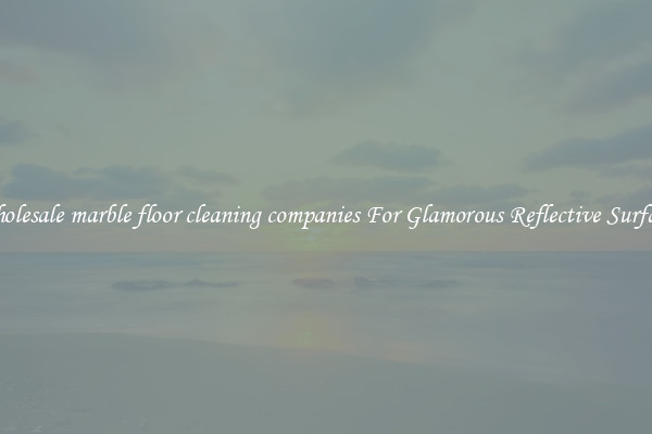 Wholesale marble floor cleaning companies For Glamorous Reflective Surfaces