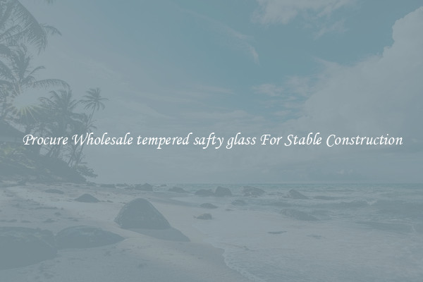 Procure Wholesale tempered safty glass For Stable Construction