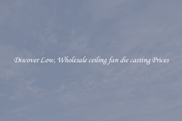 Discover Low, Wholesale ceiling fan die casting Prices