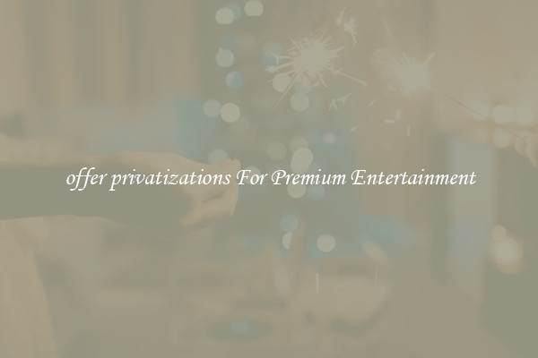 offer privatizations For Premium Entertainment
