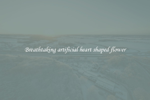 Breathtaking artificial heart shaped flower