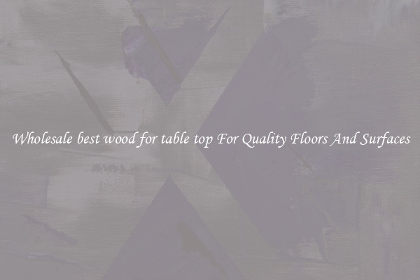 Wholesale best wood for table top For Quality Floors And Surfaces