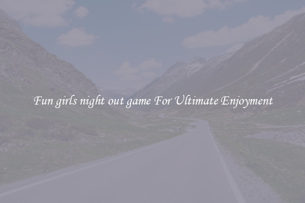 Fun girls night out game For Ultimate Enjoyment