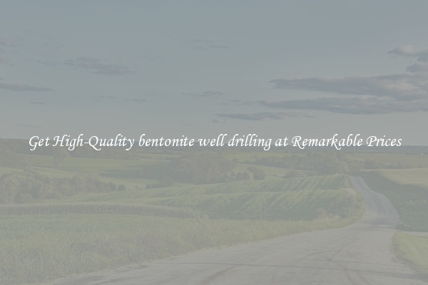 Get High-Quality bentonite well drilling at Remarkable Prices
