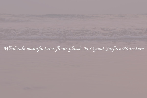 Wholesale manufactures floors plastic For Great Surface Protection