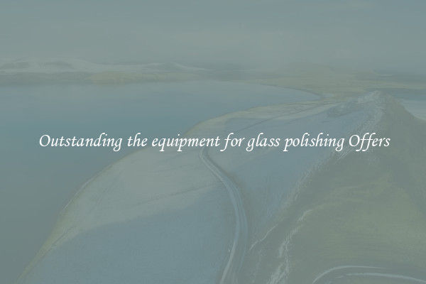 Outstanding the equipment for glass polishing Offers