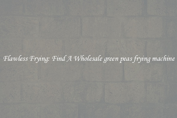 Flawless Frying: Find A Wholesale green peas frying machine