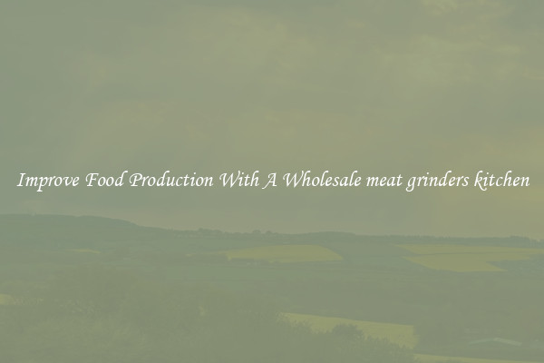 Improve Food Production With A Wholesale meat grinders kitchen