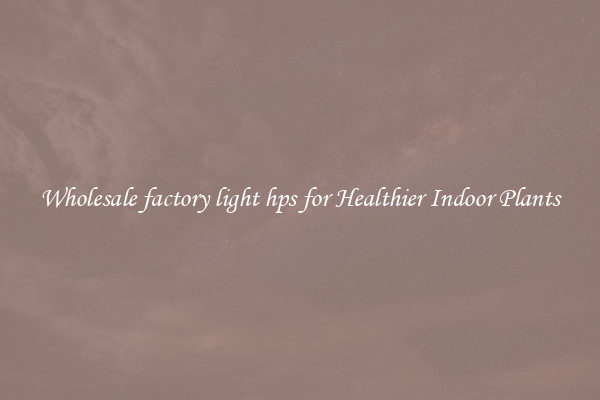 Wholesale factory light hps for Healthier Indoor Plants