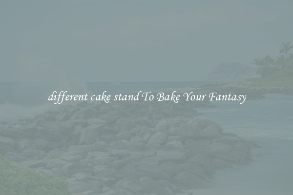 different cake stand To Bake Your Fantasy