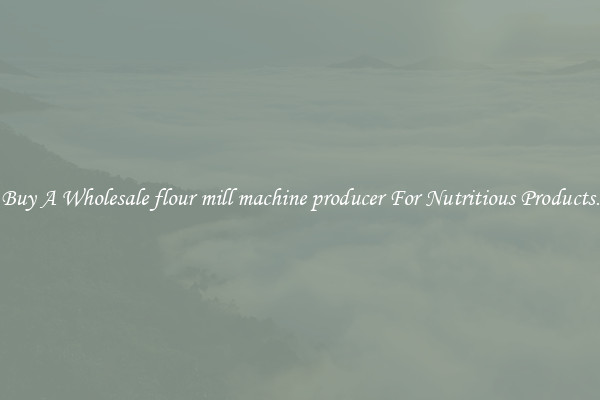 Buy A Wholesale flour mill machine producer For Nutritious Products.