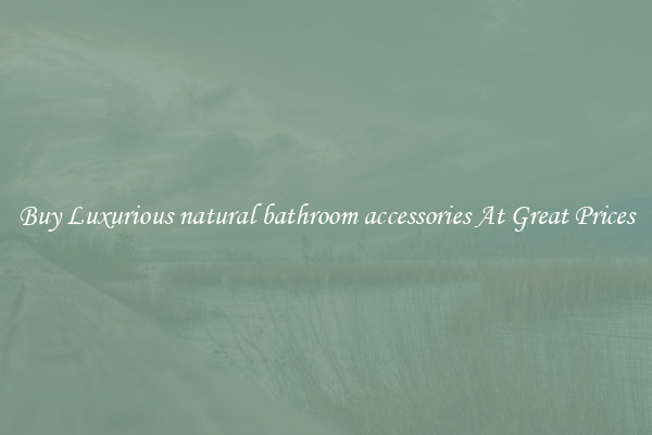 Buy Luxurious natural bathroom accessories At Great Prices